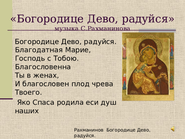 «Богородице Дево, радуйся»  музыка С.Рахманинова  Богородице Дево, радуйся.  Благодатная Марие, Господь с Тобою.  Благословенна Ты в женах,  И благословен плод чрева Твоего.  Яко Спаса родила еси душ наших Рахманинов Богородице Дево, радуйся. 
