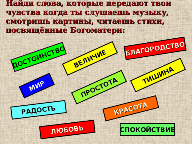 ДОСТОИНСТВО ВЕЛИЧИЕ БЛАГОРОДСТВО МИР ТИШИНА ПРОСТОТА КРАСОТА ЛЮБОВЬ РАДОСТЬ Найди слова, которые передают твои чувства когда ты слушаешь музыку, смотришь картины, читаешь стихи, посвящённые Богоматери: СПОКОЙСТВИЕ   