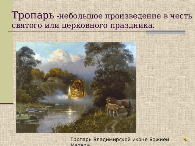 Тропарь -небольшое произведение в честь святого или церковного праздника.   Тропарь Владимирской иконе Божией Матери. 