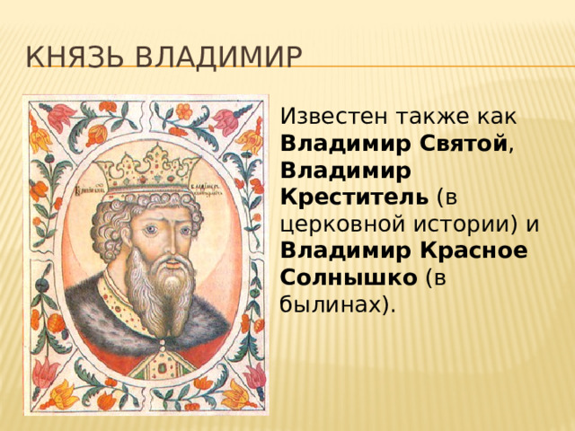 Князь Владимир Известен также как Владимир Святой , Владимир Креститель (в церковной истории) и Владимир Красное Солнышко (в былинах). 