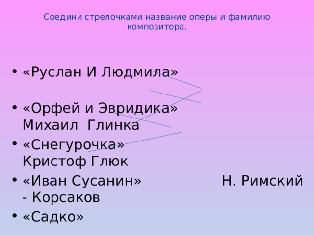 Соедини стрелочками название оперы и фамилию композитора.   «Руслан И Людмила» «Орфей и Эвридика» Михаил Глинка «Снегурочка» Кристоф Глюк «Иван Сусанин» Н. Римский - Корсаков «Садко» 