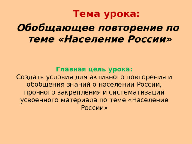  Тема урока:  Обобщающее повторение по теме «Население России» Главная цель урока: Создать условия для активного повторения и обобщения знаний о населении России, прочного закрепления и систематизации усвоенного материала по теме «Население России» 