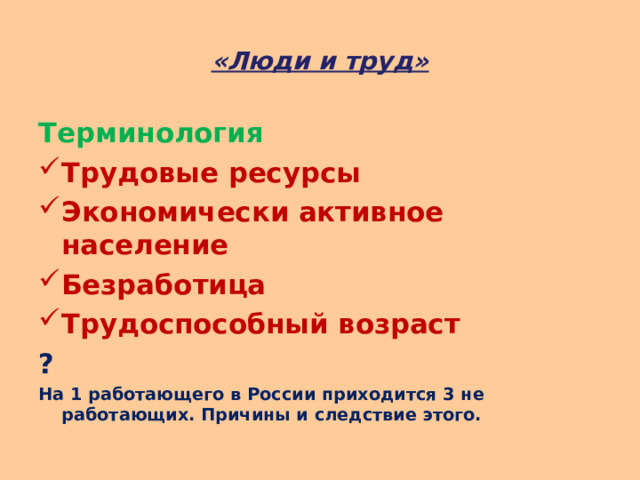 «Люди и труд» Терминология Трудовые ресурсы Экономически активное население Безработица Трудоспособный возраст ?  На 1 работающего в России приходится 3 не работающих. Причины и следствие этого.  
