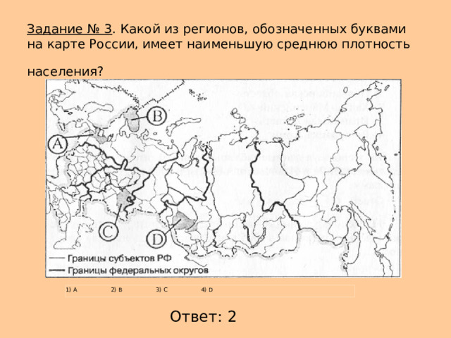  Задание № 3 . Какой из регионов, обозначенных буквами на карте России, имеет наименьшую среднюю плотность населения?  1) А  2) В  3) С  4) D Ответ: 2 