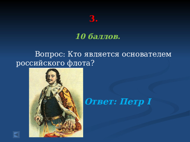  3.    10 баллов.   Вопрос: Кто является основателем российского флота? Ответ: Петр I  
