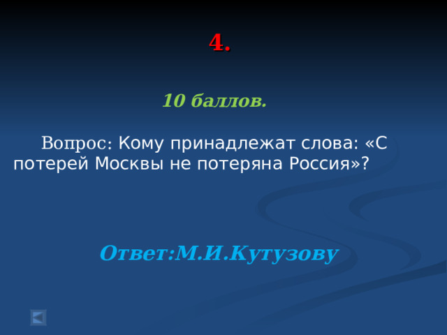  4.   10 баллов.   Вопрос: Кому принадлежат слова: «С потерей Москвы не потеряна Россия»?   Ответ:М.И.Кутузову 