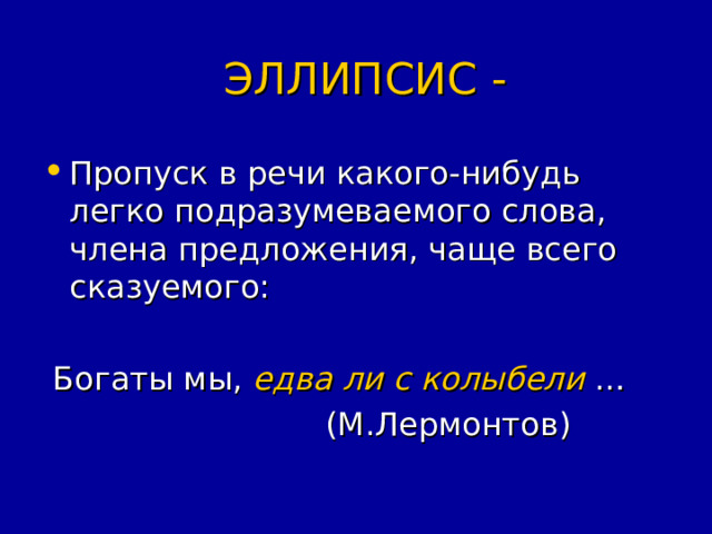  ЭЛЛИПСИС -  Пропуск в речи какого-нибудь легко подразумеваемого слова, члена предложения, чаще всего сказуемого:  Богаты мы, едва ли с колыбели …  (М.Лермонтов) 