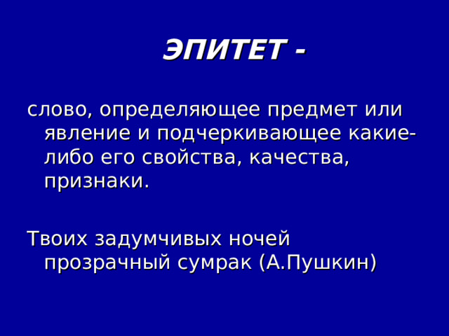  ЭПИТЕТ - слово, определяющее предмет или явление и подчеркивающее какие-либо его свойства, качества, признаки. Твоих задумчивых ночей прозрачный сумрак (А.Пушкин) 