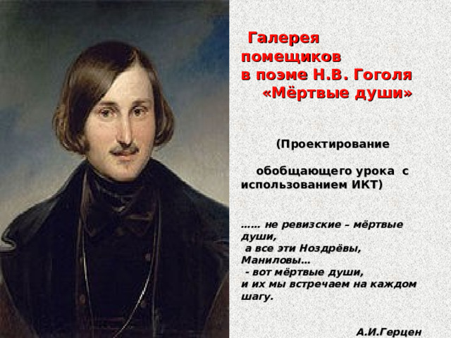  Галерея помещиков в поэме Н.В. Гоголя  «Мёртвые души»     (Проектирование обобщающего урока с использованием ИКТ)   …… не ревизские – мёртвые души,  а все эти Ноздрёвы, Маниловы…  - вот мёртвые души, и их мы встречаем на каждом шагу.  А.И.Герцен    