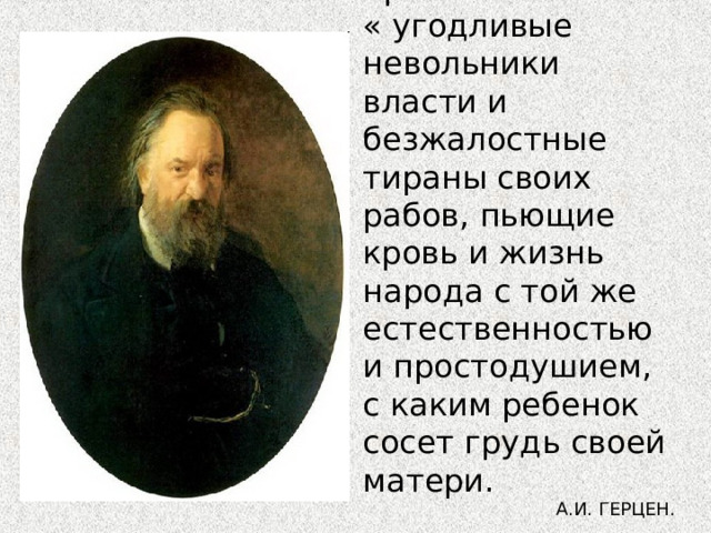 Перед нами прошли « угодливые невольники власти и безжалостные тираны своих рабов, пьющие кровь и жизнь народа с той же естественностью и простодушием, с каким ребенок сосет грудь своей матери.  А.И. ГЕРЦЕН. 