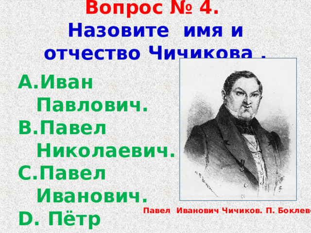 Вопрос № 4.  Назовите имя и отчество Чичикова . Иван Павлович. Павел Николаевич. Павел Иванович.  Пётр Иванович. Павел Иванович Чичиков. П. Боклевский . 