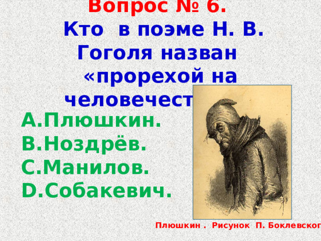 Вопрос № 6.   Кто в поэме Н. В. Гоголя назван «прорехой на человечестве» ?  Плюшкин. Ноздрёв. Манилов. Собакевич. Плюшкин . Рисунок П. Боклевского. 