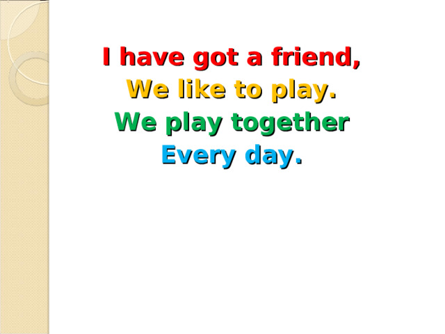 I have got a friend, We like to play. We play together Every day. 