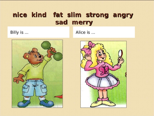   nice kind fat slim strong angry sad merry Billy is … Alice is … 