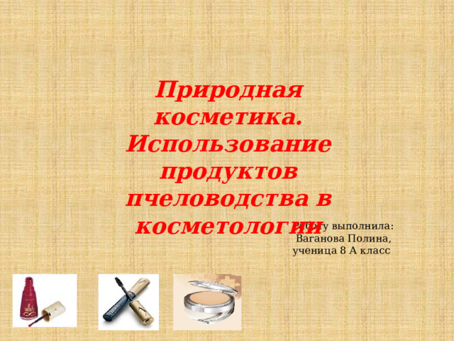 Природная косметика. Использование продуктов пчеловодства в косметологии    Работу выполнила:  Ваганова Полина, ученица 8 А класс   