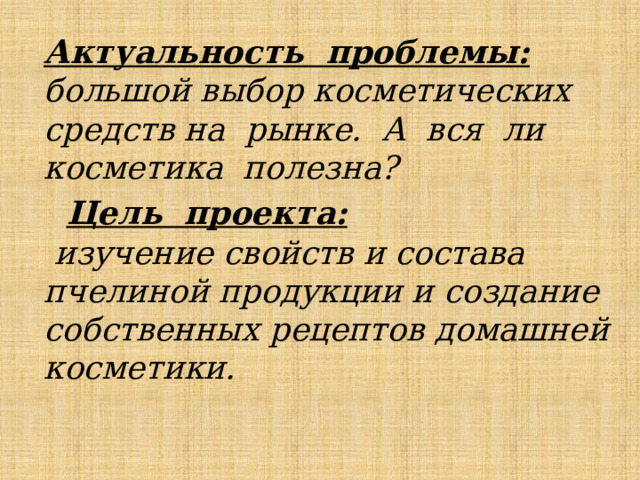 Актуальность проблемы:   большой выбор косметических средств на рынке. А вся ли косметика полезна?   Цель проекта:   изучение свойств и состава пчелиной продукции и создание собственных рецептов домашней косметики.   