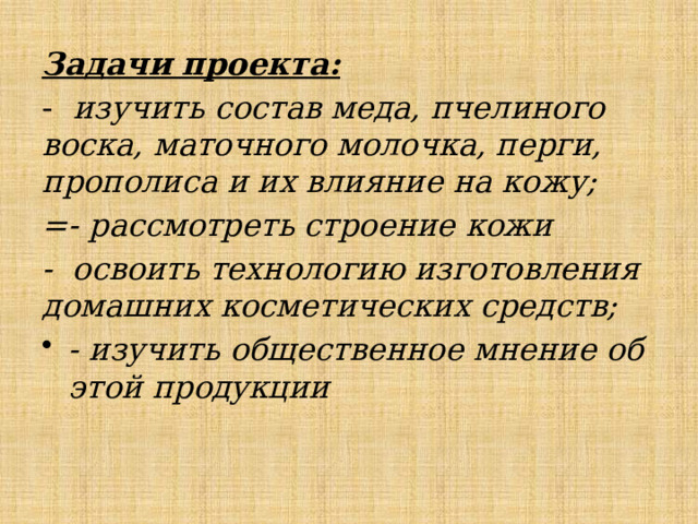 Задачи проекта: - изучить состав меда, пчелиного воска, маточного молочка, перги, прополиса и их влияние на кожу; =- рассмотреть строение кожи - освоить технологию изготовления домашних косметических средств; - изучить общественное мнение об этой продукции 