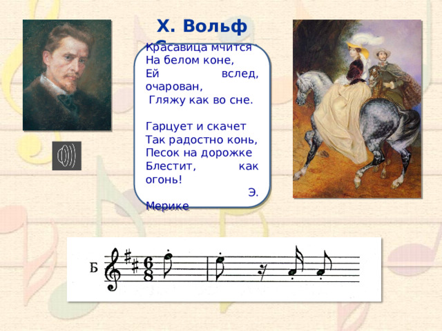 Х. Вольф «Садовник» Красавица мчится На белом коне, Ей вслед, очарован,  Гляжу как во сне. Гарцует и скачет Так радостно конь, Песок на дорожке Блестит, как огонь!  Э. Мерике 10 