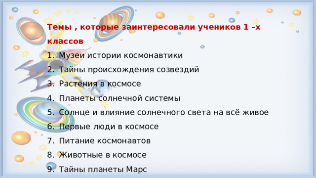 Темы , которые заинтересовали учеников 1 –х классов Музеи истории космонавтики Тайны происхождения созвездий Растения в космосе Планеты солнечной системы Солнце и влияние солнечного света на всё живое Первые люди в космосе Питание космонавтов Животные в космосе Тайны планеты Марс 