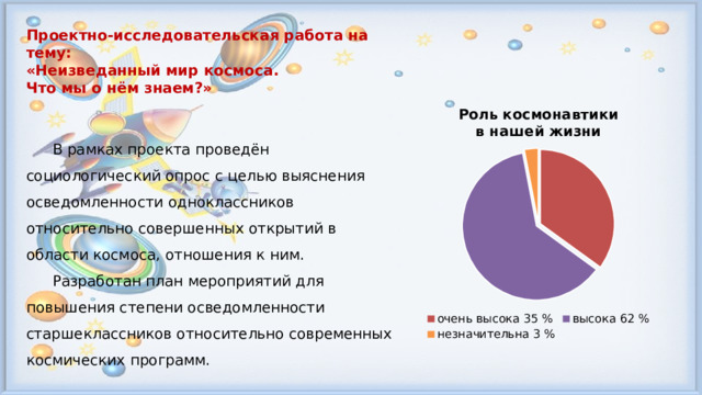 Проектно-исследовательская работа на тему: «Неизведанный мир космоса. Что мы о нём знаем?»    В рамках проекта проведён социологический опрос с целью выяснения осведомленности одноклассников относительно совершенных открытий в области космоса, отношения к ним.  Разработан план мероприятий для повышения степени осведомленности старшеклассников относительно современных космических программ. 