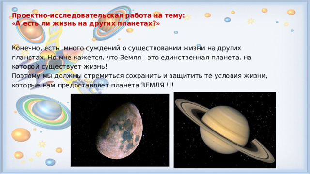 Проектно-исследовательская работа на тему: «А есть ли жизнь на других планетах?»   Конечно, есть много суждений о существовании жизни на других планетах. Но мне кажется, что Земля - это единственная планета, на которой существует жизнь! Поэтому мы должны стремиться сохранить и защитить те условия жизни, которые нам предоставляет планета ЗЕМЛЯ !!! 