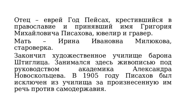 Отец – еврей Год Пейсах, крестившийся в православие и принявший имя Григория Михайловича Писахова, ювелир и гравер. Мать – Ирина Ивановна Милюкова, староверка.  Закончил художественное училище барона Штиглица. Занимался здесь живописью под руководством академика Александра Новоскольцева. В 1905 году Писахов был исключен из училища за произнесенную им речь против самодержавия. 