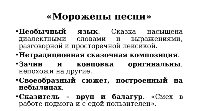 «Морожены песни» Необычный язык . Сказка насыщена диалектными словами и выражениями, разговорной и просторечной лексикой. Нетрадиционная сказочная композиция . Зачин и концовка оригинальны , непохожи на другие. Своеобразный сюжет, построенный на небылицах . Сказитель – врун и балагур . «Смех в работе подмога и с едой пользителен». 
