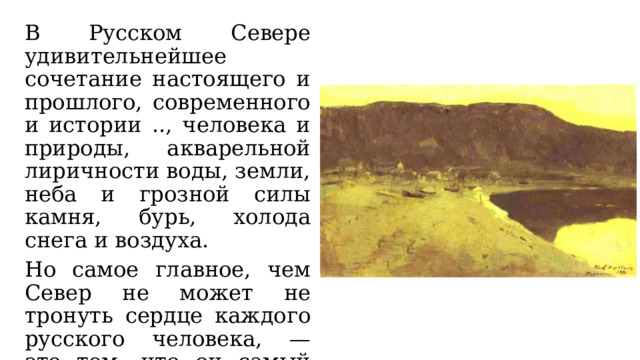 В Русском Севере удивительнейшее сочетание настоящего и прошлого, современного и истории .., человека и природы, акварельной лиричности воды, земли, неба и грозной силы камня, бурь, холода снега и воздуха. Но самое главное, чем Север не может не тронуть сердце каждого русского человека, — это тем, что он самый русский. 
