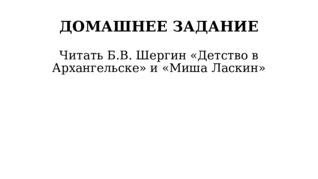 ДОМАШНЕЕ ЗАДАНИЕ Читать Б.В. Шергин «Детство в Архангельске» и «Миша Ласкин» 