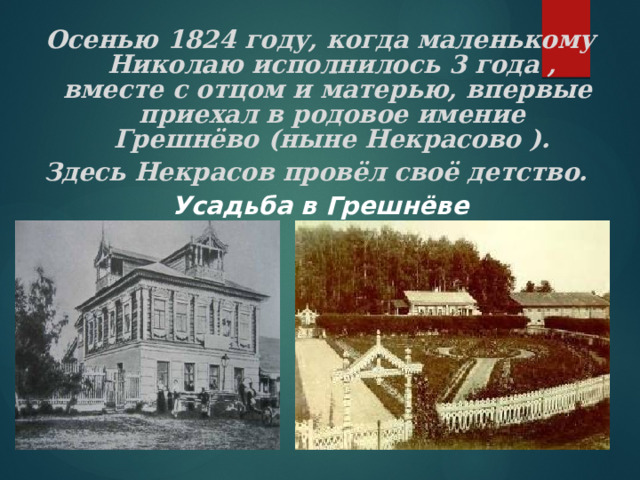 Осенью 1824 году, когда маленькому Николаю исполнилось 3 года , вместе с отцом и матерью, впервые приехал в родовое имение Грешнёво (ныне Некрасово ). Здесь Некрасов провёл своё детство.  Усадьба в Грешнёве      