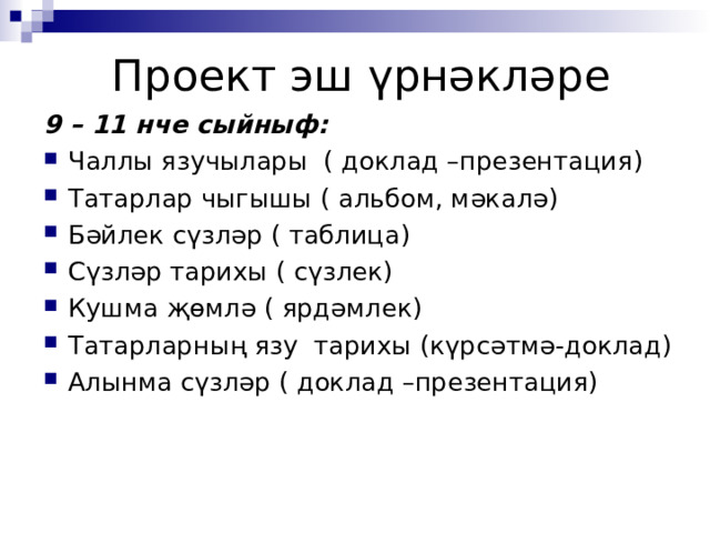 Проект эш үрнәкләре 9 – 11 нче сыйныф: Чаллы язучылары ( доклад –презентация) Татарлар чыгышы ( альбом, мәкалә) Бәйлек сүзләр ( таблица) Сүзләр тарихы ( сүзлек) Кушма җөмлә ( ярдәмлек) Татарларның язу тарихы (күрсәтмә-доклад) Алынма сүзләр ( доклад –презентация)  