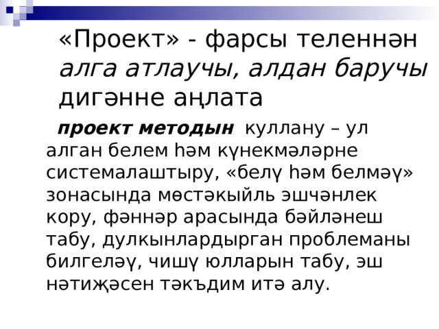 «Проект» - фарсы теленнән алга атлаучы, алдан баручы дигәнне аңлата    проект методын куллану – ул алган белем һәм күнекмәләрне системалаштыру, «белү һәм белмәү» зонасында мөстәкыйль эшчәнлек кору, фәннәр арасында бәйләнеш табу, дулкынлардырган проблеманы билгеләү, чишү юлларын табу, эш нәтиҗәсен тәкъдим итә алу. 