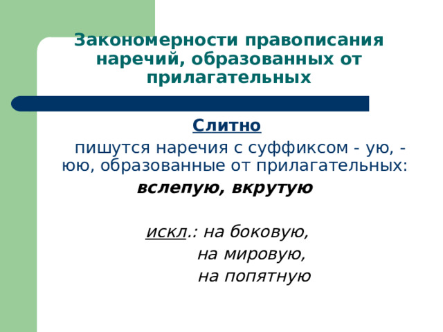 Закономерности правописания наречий, образованных от прилагательных Слитно  пишутся наречия с суффиксом - ую, - юю, образованные от прилагательных: вслепую, вкрутую  искл .: на боковую,  на мировую,  на попятную 