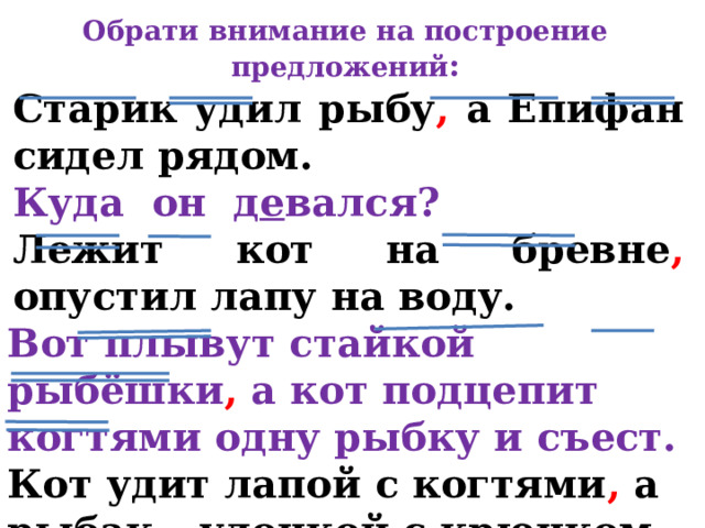 Обрати внимание на построение предложений : Старик удил рыбу , а Епифан сидел рядом. Куда он д е вался? Лежит кот на бревне , опустил лапу на воду. Вот плывут стайкой рыбёшки , а кот подцепит когтями одну рыбку и съест. Кот удит лапой с когтями , а рыбак – удочкой с крючком. 