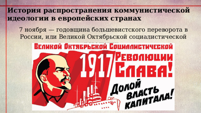 История распространения коммунистической идеологии в европейских странах 7 ноября — годовщина большевистского переворота в России, или Великой Октябрьской социалистической революции. 
