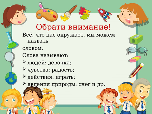 Обрати внимание! Всё, что нас окружает, мы можем назвать словом. Слова называют: людей: девочка;   чувства: радость; действия: играть; явления природы: снег и др. 