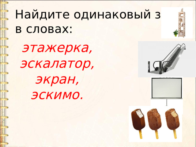 Найдите одинаковый звук в словах: этажерка, эскалатор, экран, эскимо. 