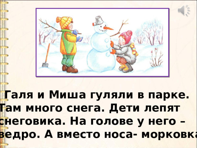  Галя и Миша гуляли в парке. Там много снега. Дети лепят снеговика. На голове у него – ведро. А вместо носа- морковка. 
