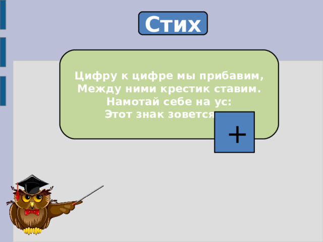 Стих Цифру к цифре мы прибавим, Между ними крестик ставим. Намотай себе на ус: Этот знак зовется ….  + 