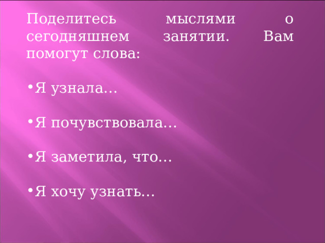 Поделитесь мыслями о сегодняшнем занятии. Вам помогут слова: Я узнала…  Я почувствовала…  Я заметила, что… Я хочу узнать… 