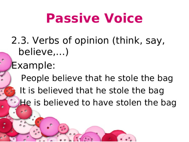 Passive Voice 2.3. Verbs of opinion (think, say, believe,…) Example:  People believe that he stole the bag It is believed that he stole the bag He is believed to have stolen the bag 