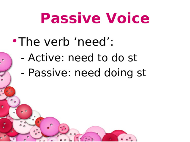 Passive Voice The verb ‘need’: - Active: need to do st - Passive: need doing st - Active: need to do st - Passive: need doing st 