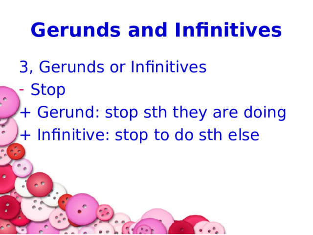 Gerunds and Infinitives 3, Gerunds or Infinitives Stop + Gerund: stop sth they are doing + Infinitive: stop to do sth else 
