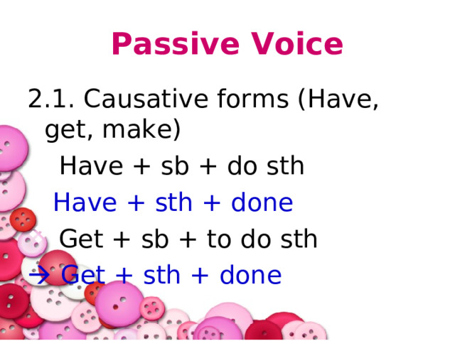 Passive Voice 2.1. Causative forms (Have, get, make)  Have + sb + do sth Have + sth + done  Get + sb + to do sth   Get + sth + done 