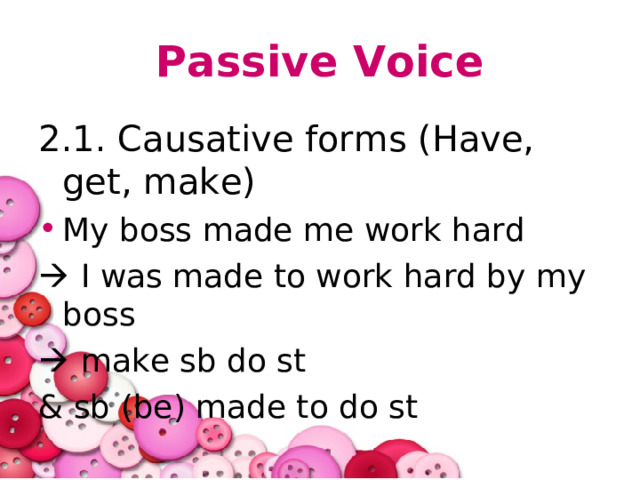 Passive Voice 2.1. Causative forms (Have, get, make) My boss made me work hard   I was made to work hard by my boss   make sb do st & sb (be) made to do st 