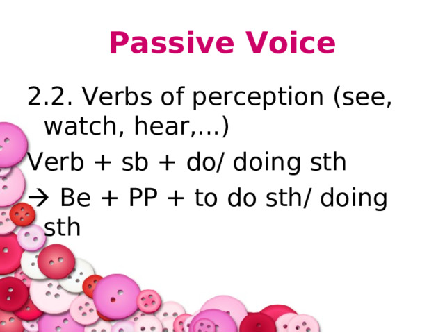 Passive Voice 2.2. Verbs of perception (see, watch, hear,...) Verb + sb + do/ doing sth   Be + PP + to do sth/ doing sth 