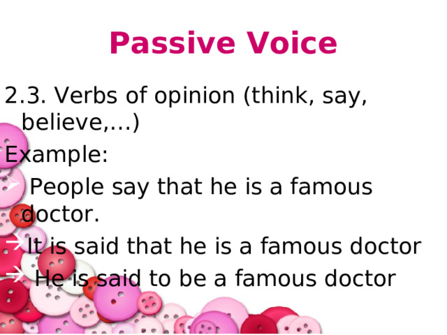 Passive Voice 2.3. Verbs of opinion (think, say, believe,…) Example:  People say that he is a famous doctor. It is said that he is a famous doctor  He is said to be a famous doctor 