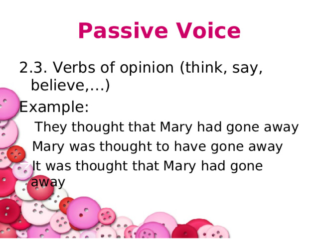 Passive Voice 2.3. Verbs of opinion (think, say, believe,…) Example:  They thought that Mary had gone away Mary was thought to have gone away It was thought that Mary had gone away 