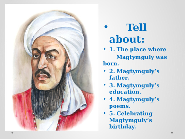  Tell about: 1. The place where  Magtymguly was born. 2. Magtymguly’s father. 3. Magtymguly’s education. 4. Magtymguly’s poems. 5. Celebrating Magtymguly’s birthday.  