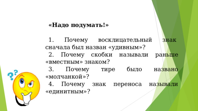 «Надо подумать!» 1. Почему восклицательный знак  сначала был назван «удивным»? 2. Почему скобки называли раньше «вместным» знаком? 3. Почему тире было названо «молчанкой»? 4. Почему знак переноса называли «единитным»? 